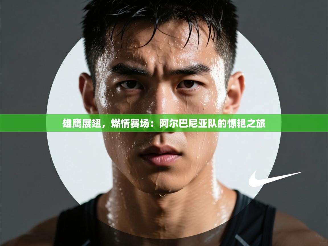 雄鹰展翅，燃情赛场：阿尔巴尼亚队的惊艳之旅  第2张