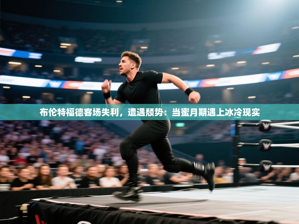 布伦特福德客场失利，遭遇颓势：当蜜月期遇上冰冷现实